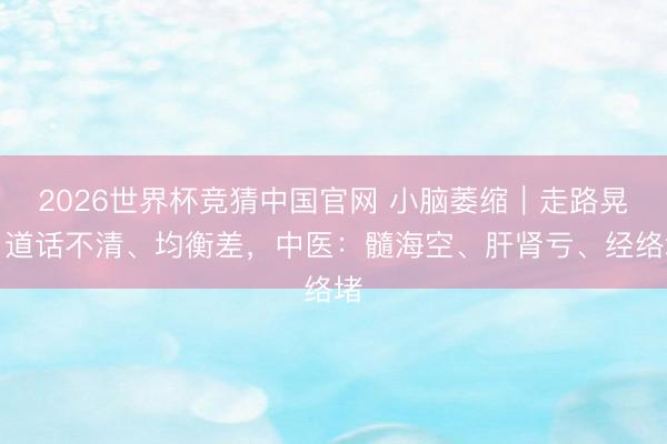 2026世界杯竞猜中国官网 小脑萎缩｜走路晃、道话不清、均衡差，中医：髓海空、肝肾亏、经络堵