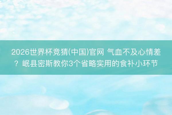 2026世界杯竞猜(中国)官网 气血不及心情差？岷县密斯教你3个省略实用的食补小环节