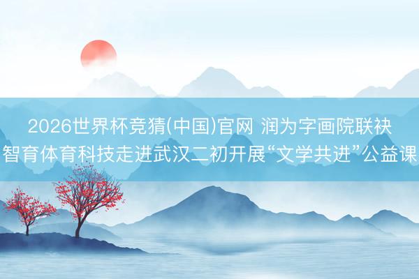 2026世界杯竞猜(中国)官网 润为字画院联袂智育体育科技走进武汉二初开展“文学共进”公益课