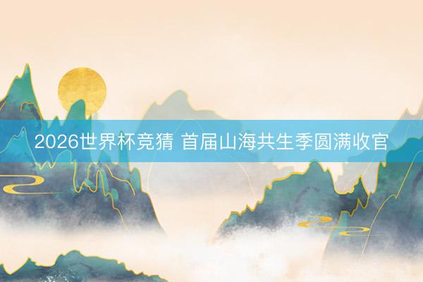 2026世界杯竞猜 首届山海共生季圆满收官