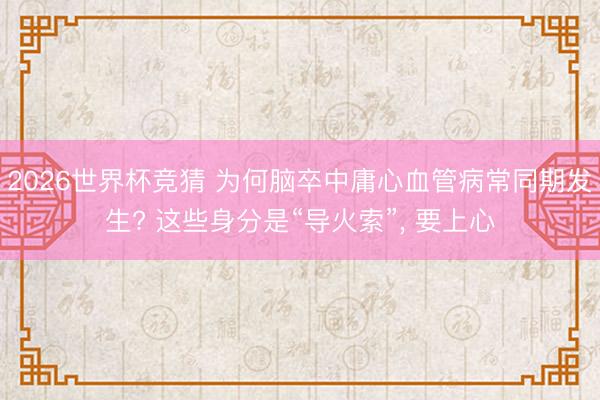 2026世界杯竞猜 为何脑卒中庸心血管病常同期发生? 这些身分是“导火索”， 要上心