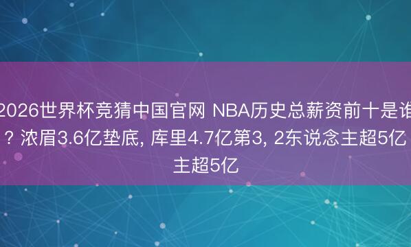 2026世界杯竞猜中国官网 NBA历史总薪资前十是谁? 浓眉3.6亿垫底， 库里4.7亿第3， 2东说念主超5亿