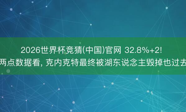 2026世界杯竞猜(中国)官网 32.8%+2! 两点数据看， 克内克特最终被湖东说念主毁掉也过去