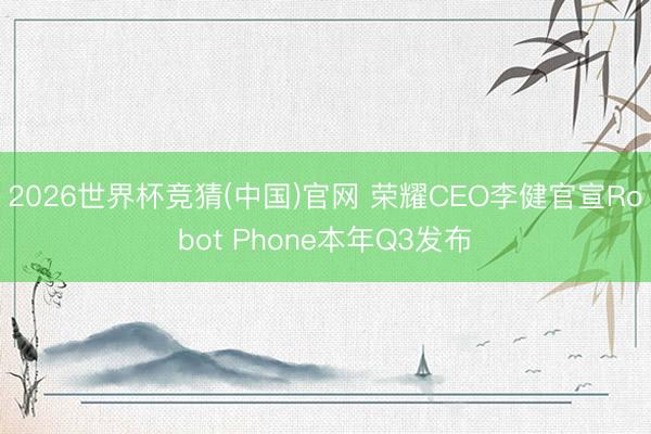 2026世界杯竞猜(中国)官网 荣耀CEO李健官宣Robot Phone本年Q3发布