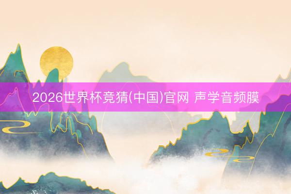 2026世界杯竞猜(中国)官网 声学音频膜
