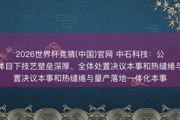 2026世界杯竞猜(中国)官网 中石科技：公司居品竞争上风主要体目下技艺壁垒深厚、全体处置决议本事和热缱绻与量产落地一体化本事