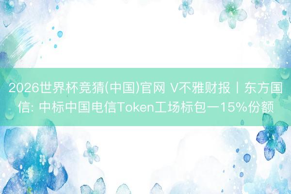 2026世界杯竞猜(中国)官网 V不雅财报丨东方国信: 中标中国电信Token工场标包一15%份额