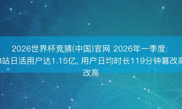 2026世界杯竞猜(中国)官网 2026年一季度: B站日活用户达1.15亿， 用户日均时长119分钟篡改高