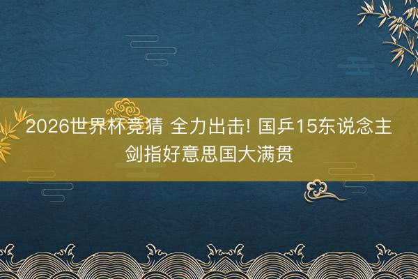 2026世界杯竞猜 全力出击! 国乒15东说念主剑指好意思国大满贯