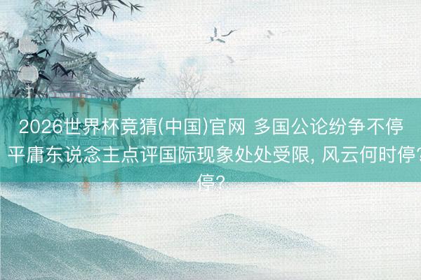 2026世界杯竞猜(中国)官网 多国公论纷争不停, 平庸东说念主点评国际现象处处受限, 风云何时停?