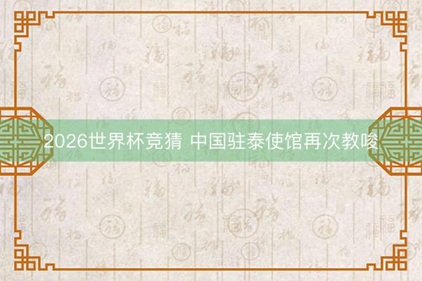 2026世界杯竞猜 中国驻泰使馆再次教唆