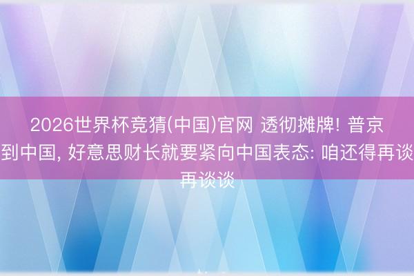 2026世界杯竞猜(中国)官网 透彻摊牌! 普京刚到中国， 好意思财长就要紧向中国表态: 咱还得再谈谈