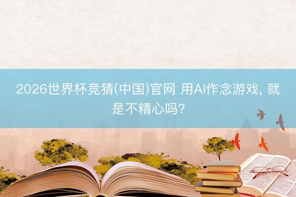 2026世界杯竞猜(中国)官网 用AI作念游戏， 就是不精心吗?