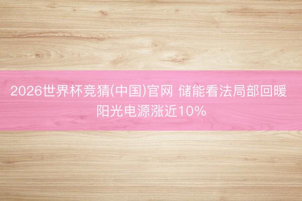 2026世界杯竞猜(中国)官网 储能看法局部回暖 阳光电源涨近10%
