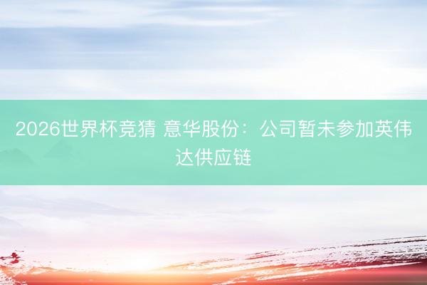 2026世界杯竞猜 意华股份：公司暂未参加英伟达供应链