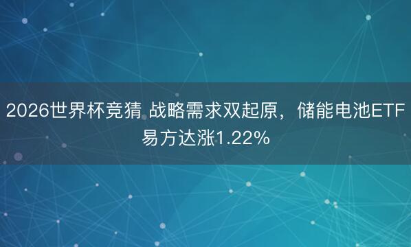 2026世界杯竞猜 战略需求双起原，储能电池ETF易方达涨1.22%