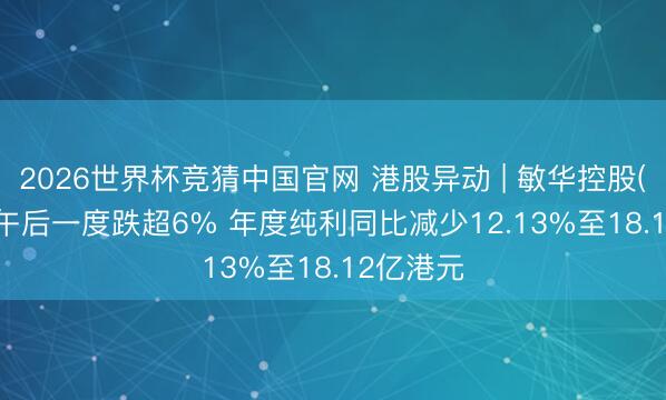 2026世界杯竞猜中国官网 港股异动 | 敏华控股(01999)午后一度跌超6% 年度纯利同比减少12.13%至18.12亿港元