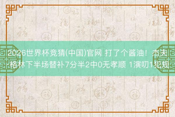 2026世界杯竞猜(中国)官网 打了个酱油！杰夫·格林下半场替补7分半2中0无孝顺 1演叨1犯规