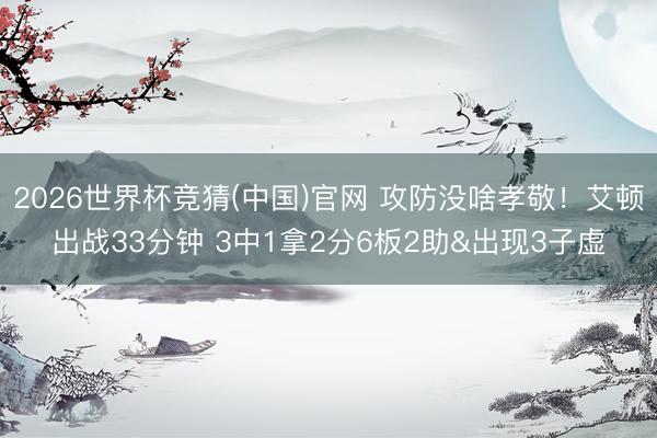 2026世界杯竞猜(中国)官网 攻防没啥孝敬！艾顿出战33分钟 3中1拿2分6板2助&出现3子虚