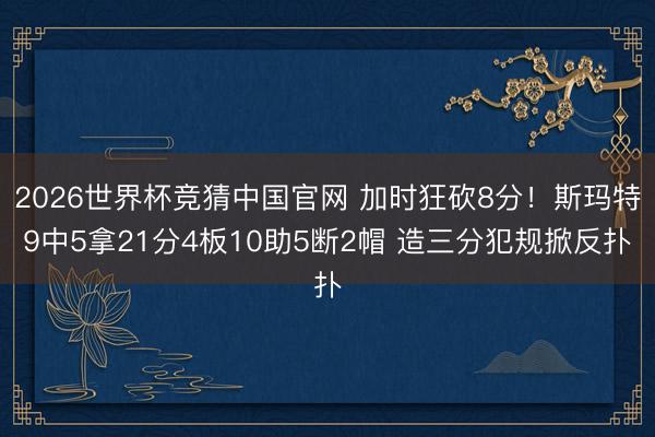 2026世界杯竞猜中国官网 加时狂砍8分！斯玛特9中5拿21分4板10助5断2帽 造三分犯规掀反扑