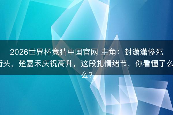 2026世界杯竞猜中国官网 主角：封潇潇惨死街头，楚嘉禾庆祝高升，这段扎情绪节，你看懂了么？