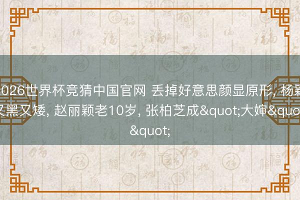 2026世界杯竞猜中国官网 丢掉好意思颜显原形， 杨颖又黑又矮， 赵丽颖老10岁， 张柏芝成"大婶"