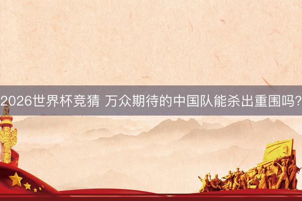2026世界杯竞猜 万众期待的中国队能杀出重围吗？