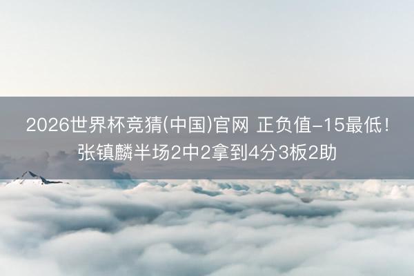 2026世界杯竞猜(中国)官网 正负值-15最低！张镇麟半场2中2拿到4分3板2助