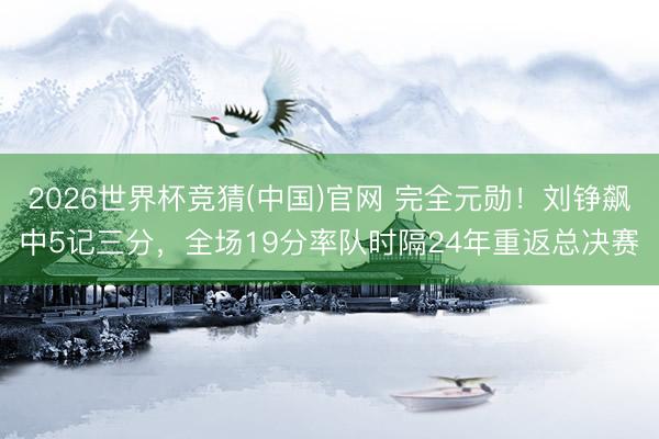 2026世界杯竞猜(中国)官网 完全元勋！刘铮飙中5记三分，全场19分率队时隔24年重返总决赛