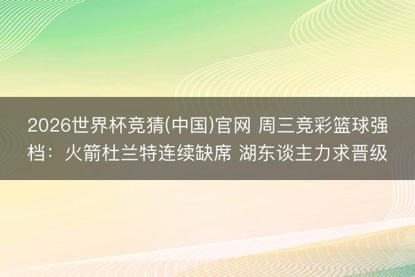 2026世界杯竞猜(中国)官网 周三竞彩篮球强档：火箭杜兰特连续缺席 湖东谈主力求晋级