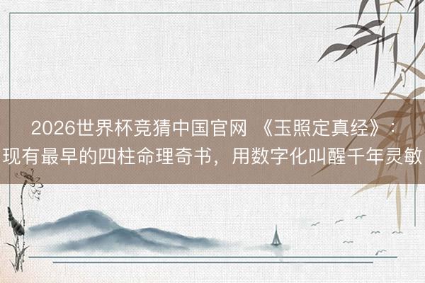 2026世界杯竞猜中国官网 《玉照定真经》:现有最早的四柱命理奇书,用数字化叫醒千年灵敏