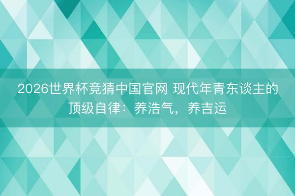 2026世界杯竞猜中国官网 现代年青东谈主的顶级自律:养浩气,养吉运