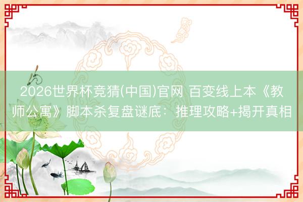 2026世界杯竞猜(中国)官网 百变线上本《教师公寓》脚本杀复盘谜底：推理攻略+揭开真相