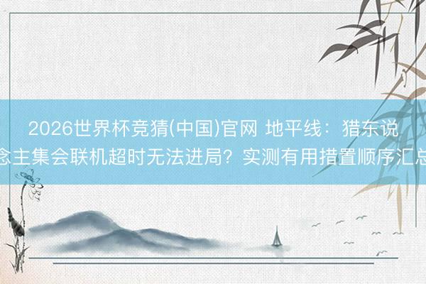 2026世界杯竞猜(中国)官网 地平线：猎东说念主集会联机超时无法进局？实测有用措置顺序汇总