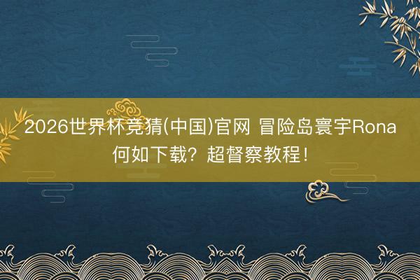 2026世界杯竞猜(中国)官网 冒险岛寰宇Rona何如下载？超督察教程！