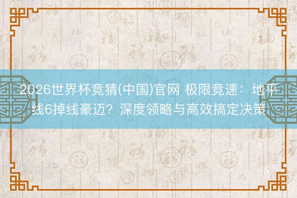 2026世界杯竞猜(中国)官网 极限竞速：地平线6掉线豪迈？深度领略与高效搞定决策