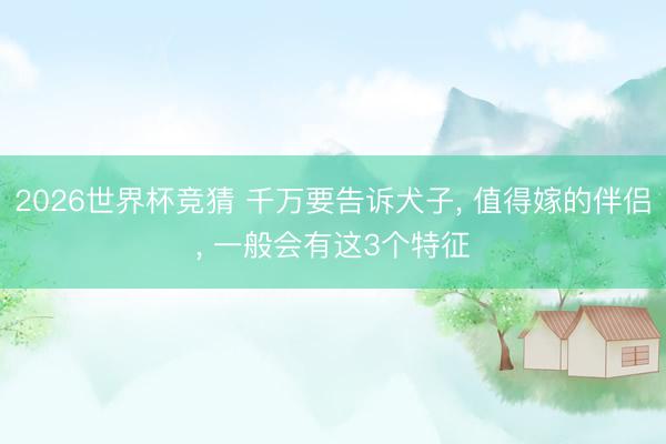 2026世界杯竞猜 千万要告诉犬子， 值得嫁的伴侣， 一般会有这3个特征