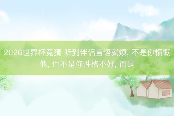 2026世界杯竞猜 听到伴侣言语就烦, 不是你愤慨他, 也不是你性格不好, 而是