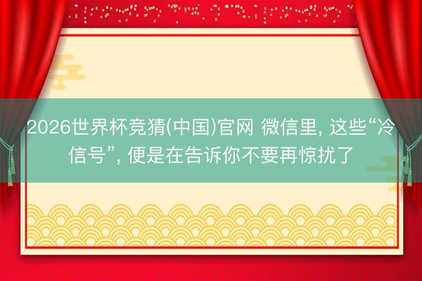 2026世界杯竞猜(中国)官网 微信里， 这些“冷信号”， 便是在告诉你不要再惊扰了