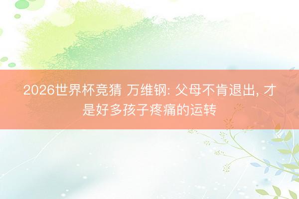 2026世界杯竞猜 万维钢: 父母不肯退出， 才是好多孩子疼痛的运转
