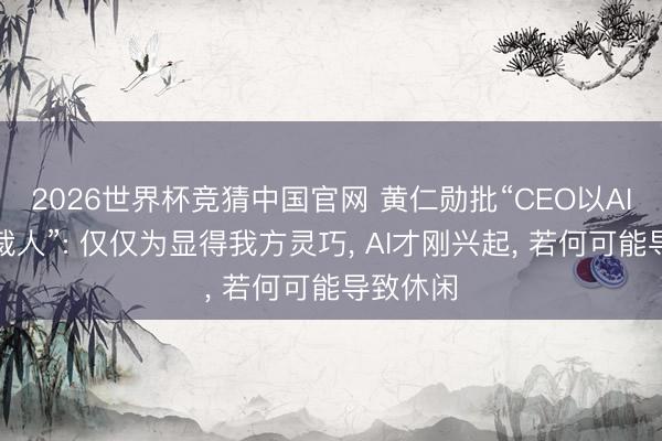 2026世界杯竞猜中国官网 黄仁勋批“CEO以AI为原理裁人”: 仅仅为显得我方灵巧， AI才刚兴起， 若何可能导致休闲