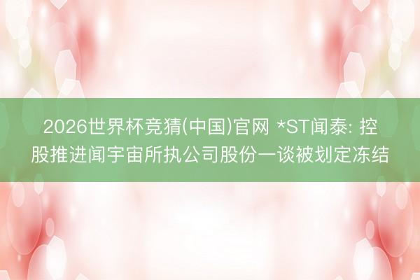 2026世界杯竞猜(中国)官网 *ST闻泰: 控股推进闻宇宙所执公司股份一谈被划定冻结