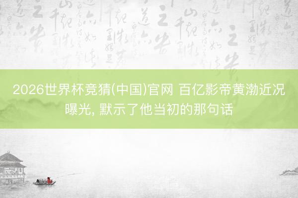 2026世界杯竞猜(中国)官网 百亿影帝黄渤近况曝光， 默示了他当初的那句话