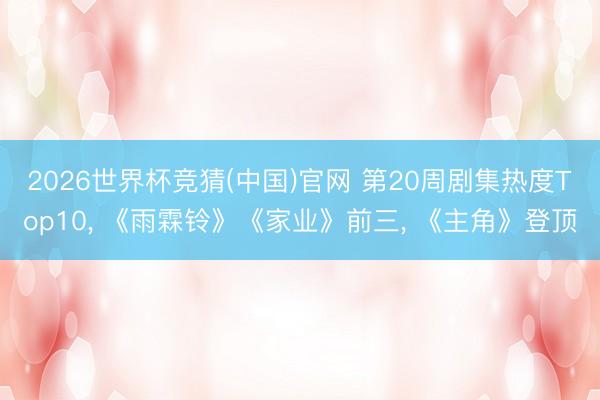2026世界杯竞猜(中国)官网 第20周剧集热度Top10， 《雨霖铃》《家业》前三， 《主角》登顶