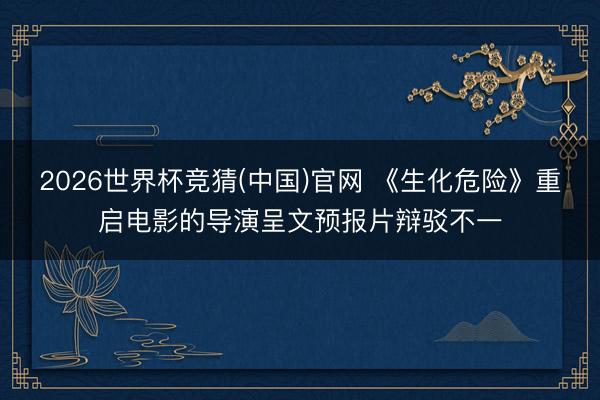 2026世界杯竞猜(中国)官网 《生化危险》重启电影的导演呈文预报片辩驳不一