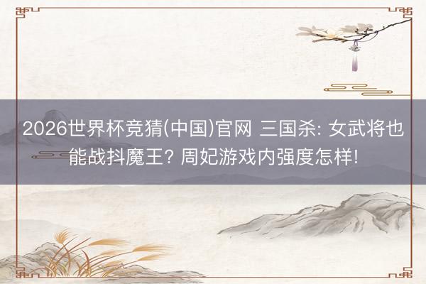 2026世界杯竞猜(中国)官网 三国杀: 女武将也能战抖魔王? 周妃游戏内强度怎样!