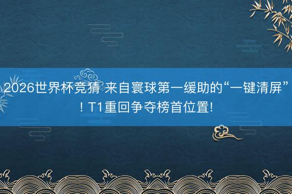 2026世界杯竞猜 来自寰球第一缓助的“一键清屏”! T1重回争夺榜首位置!