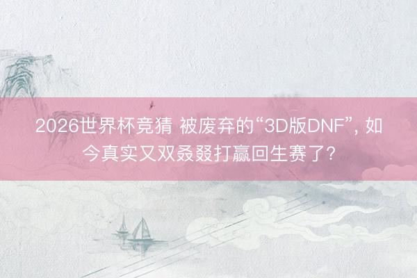 2026世界杯竞猜 被废弃的“3D版DNF”, 如今真实又双叒叕打赢回生赛了?
