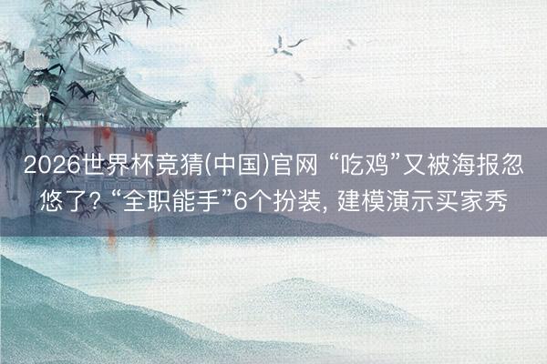 2026世界杯竞猜(中国)官网 “吃鸡”又被海报忽悠了? “全职能手”6个扮装， 建模演示买家秀