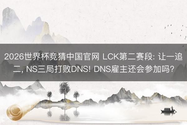 2026世界杯竞猜中国官网 LCK第二赛段: 让一追二， NS三局打败DNS! DNS雇主还会参加吗?